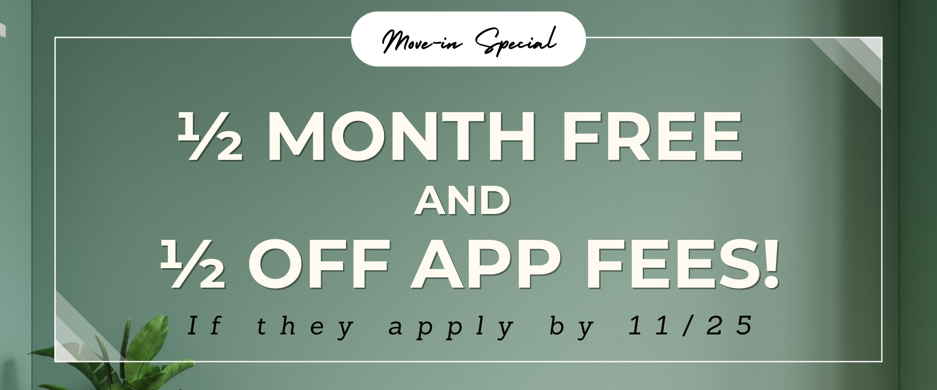 Move in special ½ month free and ½ off app fees! If they apply by 11/25