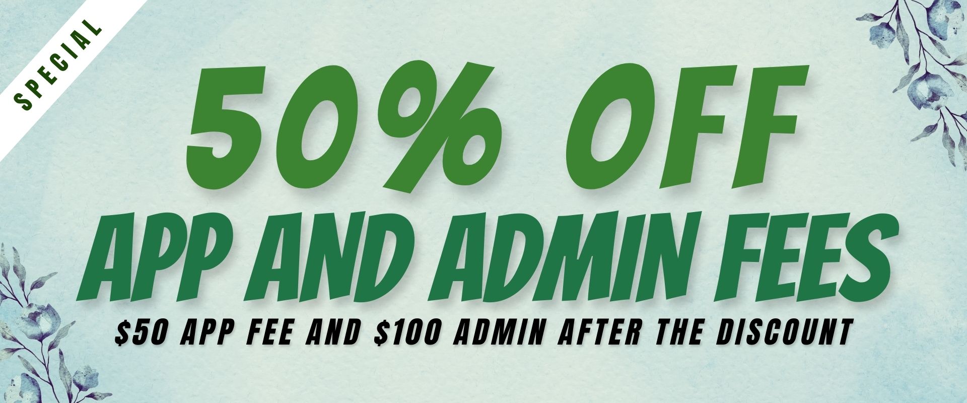 50% off app and admin fees $50 App Fee and $100 Admin after the discount