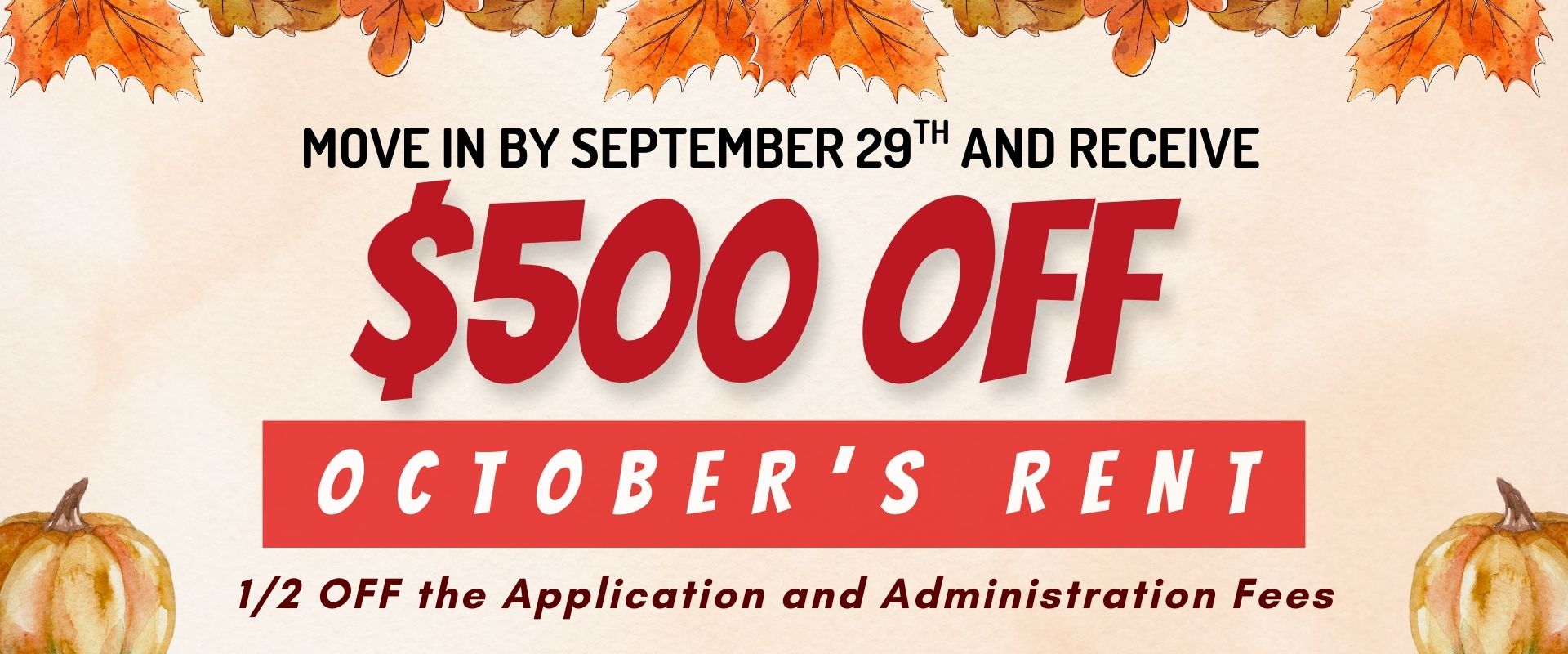 Move in by September 29th and receive $500 off of October’s rent. 1/2 off the application and Administration fees